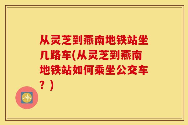 从灵芝到燕南地铁站坐几路车(从灵芝到燕南地铁站如何乘坐公交车？)