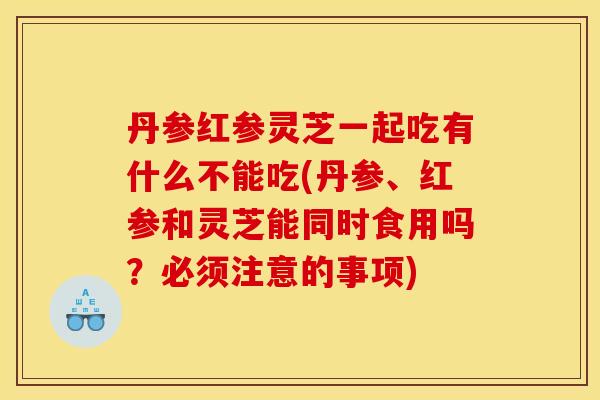 丹参红参灵芝一起吃有什么不能吃(丹参、红参和灵芝能同时食用吗？必须注意的事项)