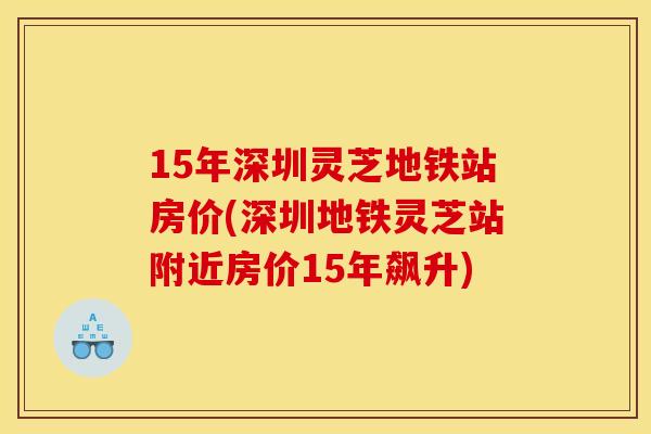 15年深圳灵芝地铁站房价(深圳地铁灵芝站附近房价15年飙升)
