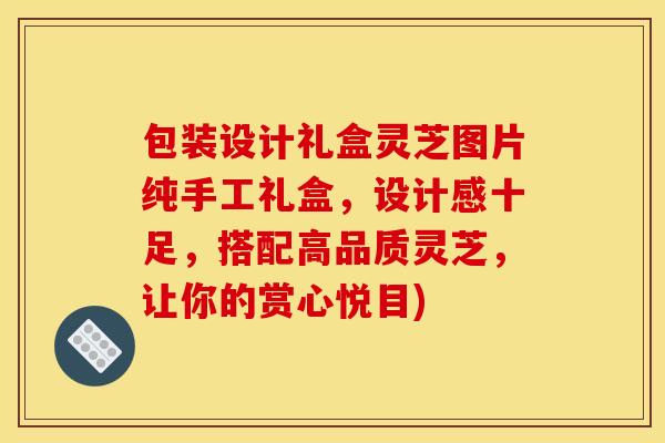 包装设计礼盒灵芝图片纯手工礼盒，设计感十足，搭配高品质灵芝，让你的赏心悦目)