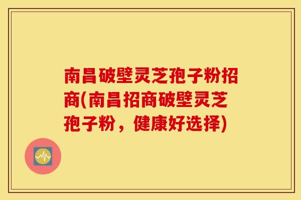 南昌破壁灵芝孢子粉招商(南昌招商破壁灵芝孢子粉，健康好选择)