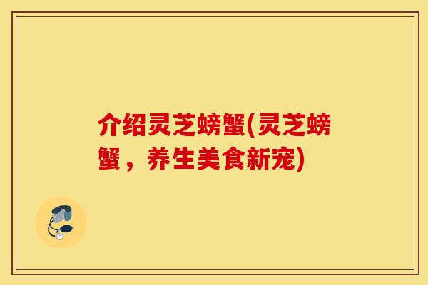 介绍灵芝螃蟹(灵芝螃蟹，养生美食新宠)