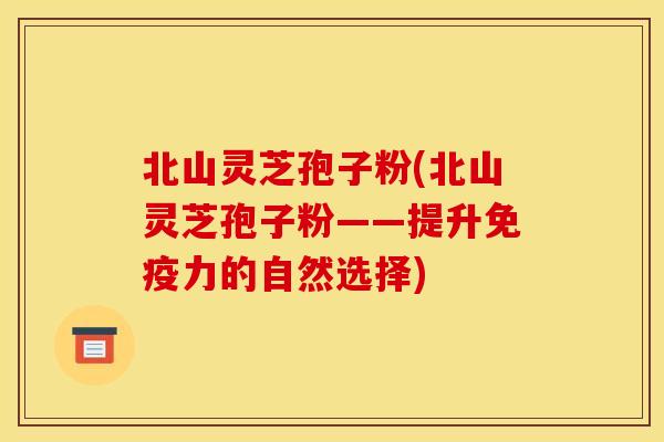 北山灵芝孢子粉(北山灵芝孢子粉——提升免疫力的自然选择)