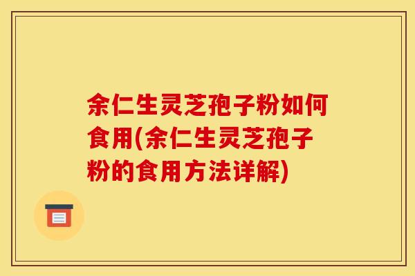余仁生灵芝孢子粉如何食用(余仁生灵芝孢子粉的食用方法详解)