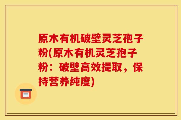 原木有机破壁灵芝孢子粉(原木有机灵芝孢子粉：破壁高效提取，保持营养纯度)