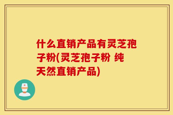 什么直销产品有灵芝孢子粉(灵芝孢子粉 纯天然直销产品)