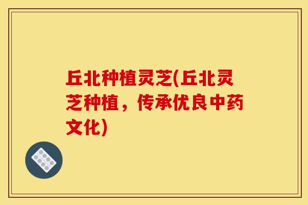 丘北种植灵芝(丘北灵芝种植，传承优良中药文化)