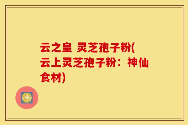 云之皇 灵芝孢子粉(云上灵芝孢子粉：神仙食材)