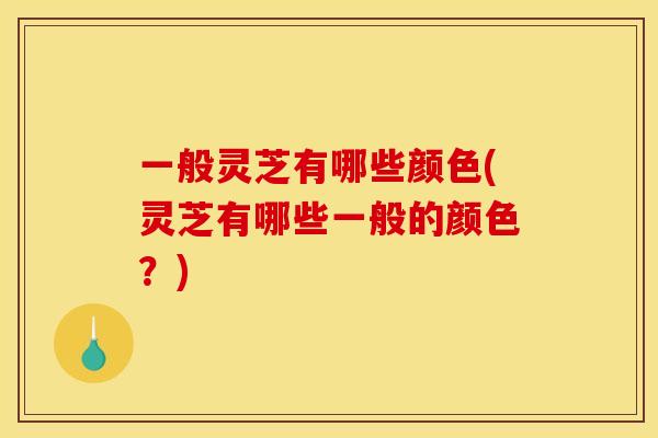 一般灵芝有哪些颜色(灵芝有哪些一般的颜色？)