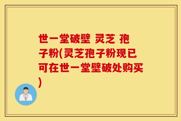 世一堂破壁 灵芝 孢子粉(灵芝孢子粉现已可在世一堂壁破处购买)