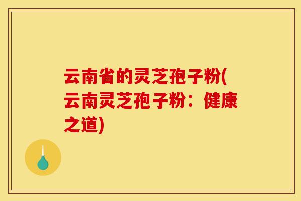 云南省的灵芝孢子粉(云南灵芝孢子粉：健康之道)