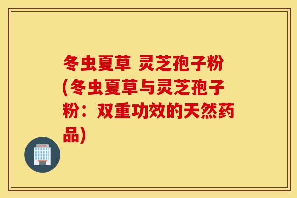 冬虫夏草 灵芝孢子粉(冬虫夏草与灵芝孢子粉：双重功效的天然药品)