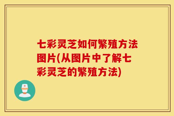 七彩灵芝如何繁殖方法图片(从图片中了解七彩灵芝的繁殖方法)