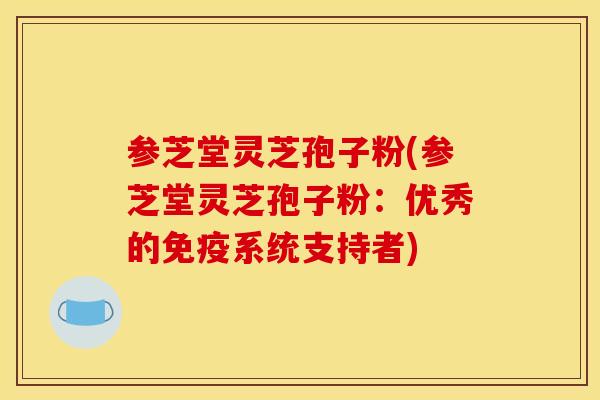 参芝堂灵芝孢子粉(参芝堂灵芝孢子粉：优秀的免疫系统支持者)