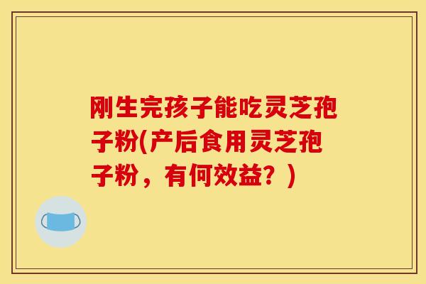 刚生完孩子能吃灵芝孢子粉(产后食用灵芝孢子粉，有何效益？)