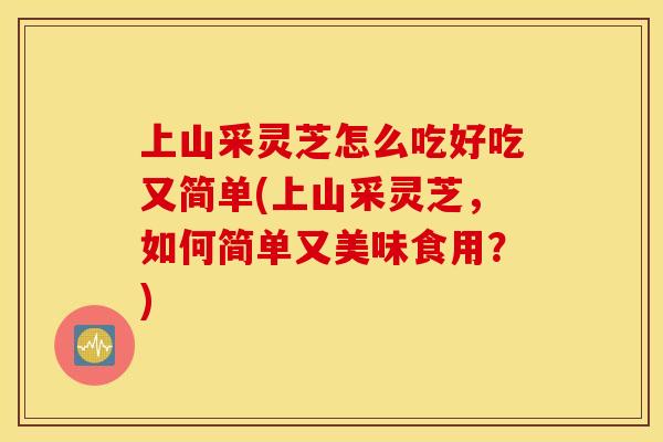 上山采灵芝怎么吃好吃又简单(上山采灵芝，如何简单又美味食用？)