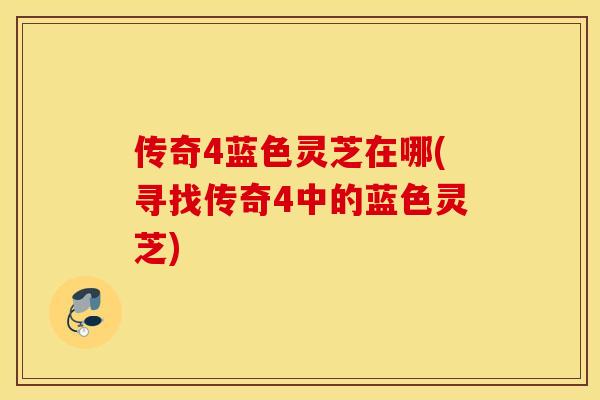 传奇4蓝色灵芝在哪(寻找传奇4中的蓝色灵芝)
