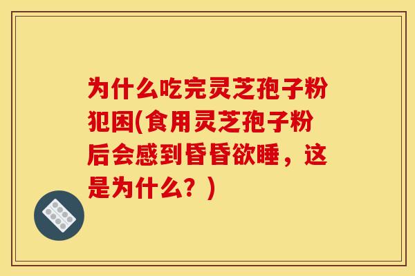 为什么吃完灵芝孢子粉犯困(食用灵芝孢子粉后会感到昏昏欲睡，这是为什么？)