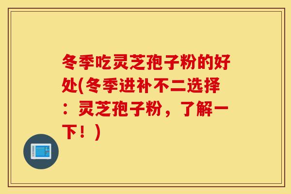 冬季吃灵芝孢子粉的好处(冬季进补不二选择：灵芝孢子粉，了解一下！)