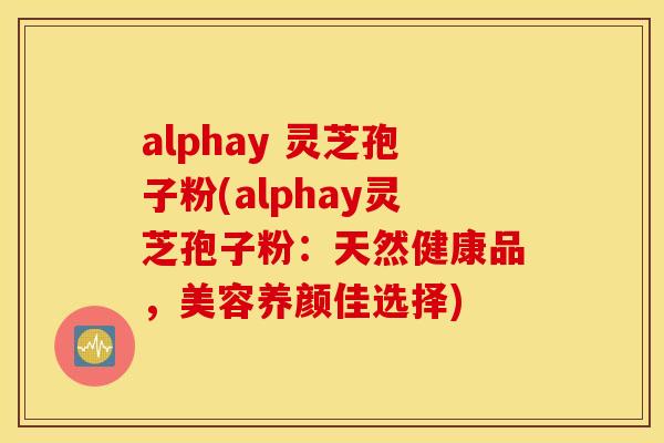 alphay 灵芝孢子粉(alphay灵芝孢子粉：天然健康品，美容养颜佳选择)