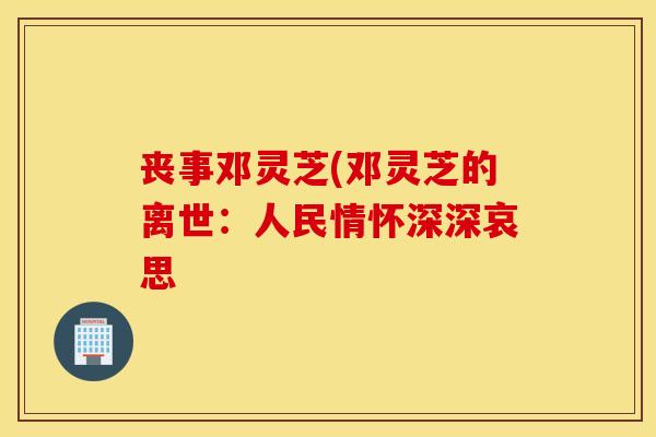 丧事邓灵芝(邓灵芝的离世：人民情怀深深哀思