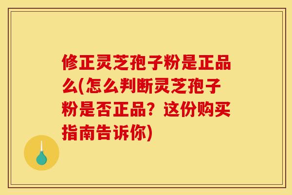 修正灵芝孢子粉是正品么(怎么判断灵芝孢子粉是否正品？这份购买指南告诉你)