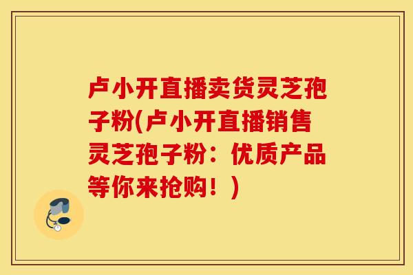 卢小开直播卖货灵芝孢子粉(卢小开直播销售灵芝孢子粉：优质产品等你来抢购！)