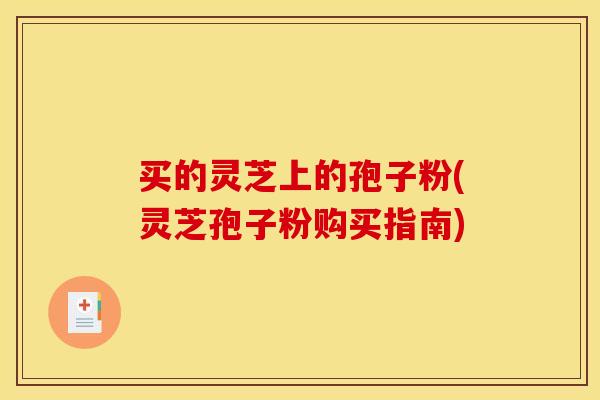 买的灵芝上的孢子粉(灵芝孢子粉购买指南)