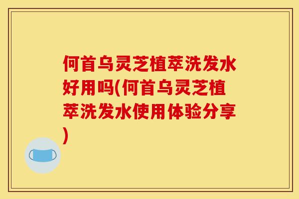 何首乌灵芝植萃洗发水好用吗(何首乌灵芝植萃洗发水使用体验分享)