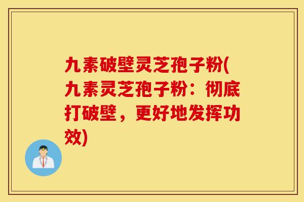 九素破壁灵芝孢子粉(九素灵芝孢子粉：彻底打破壁，更好地发挥功效)