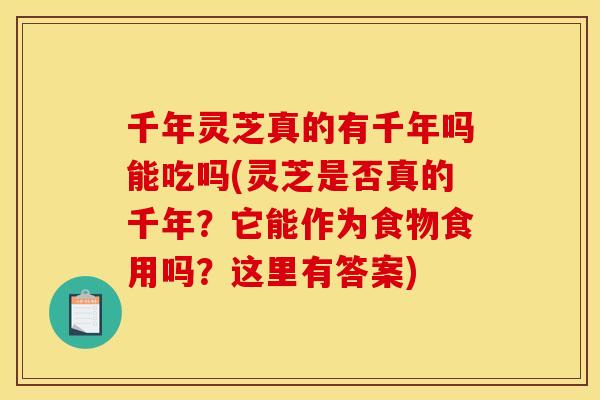 千年灵芝真的有千年吗能吃吗(灵芝是否真的千年？它能作为食物食用吗？这里有答案)