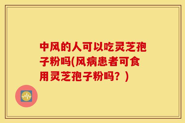 中风的人可以吃灵芝孢子粉吗(风病患者可食用灵芝孢子粉吗？)
