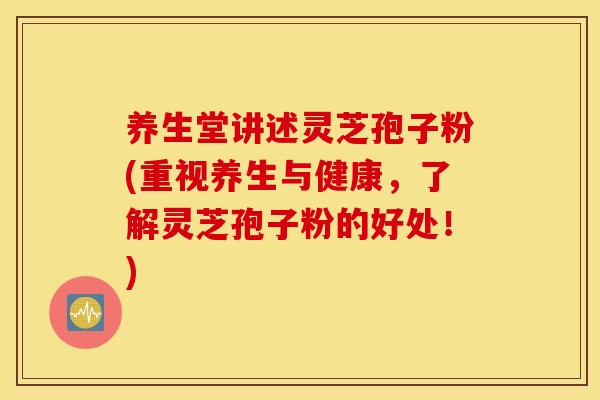 养生堂讲述灵芝孢子粉(重视养生与健康，了解灵芝孢子粉的好处！)