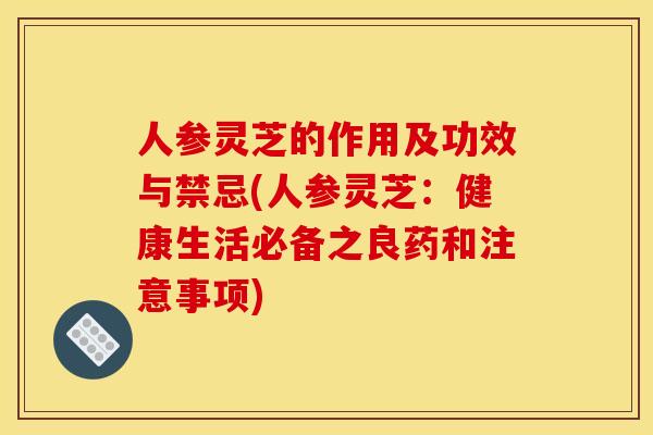 人参灵芝的作用及功效与禁忌(人参灵芝：健康生活必备之良药和注意事项)