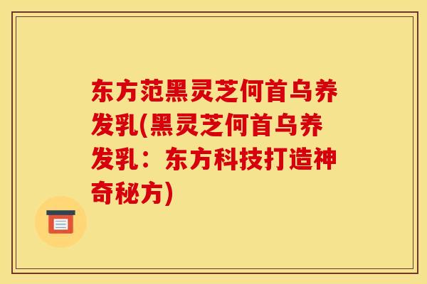 东方范黑灵芝何首乌养发乳(黑灵芝何首乌养发乳：东方科技打造神奇秘方)