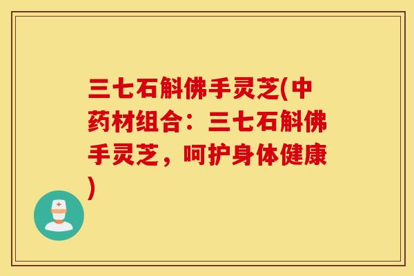 三七石斛佛手灵芝(中药材组合：三七石斛佛手灵芝，呵护身体健康)