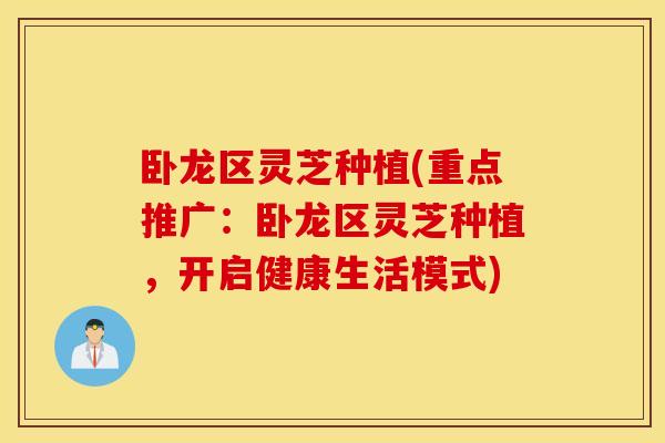 卧龙区灵芝种植(重点推广：卧龙区灵芝种植，开启健康生活模式)