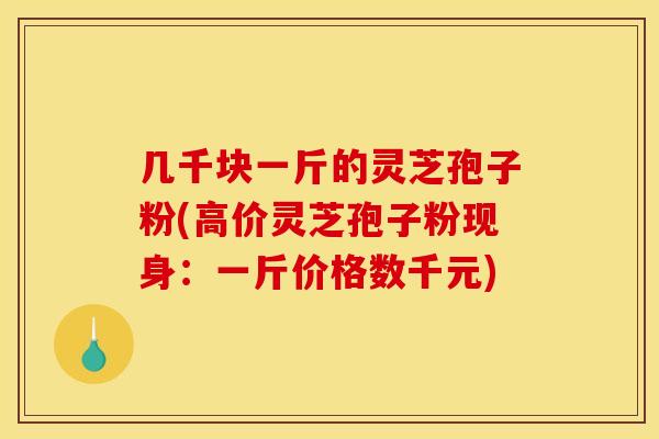 几千块一斤的灵芝孢子粉(高价灵芝孢子粉现身：一斤价格数千元)