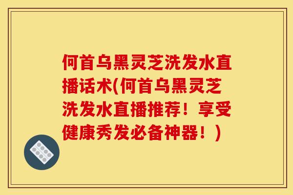何首乌黑灵芝洗发水直播话术(何首乌黑灵芝洗发水直播推荐！享受健康秀发必备神器！)