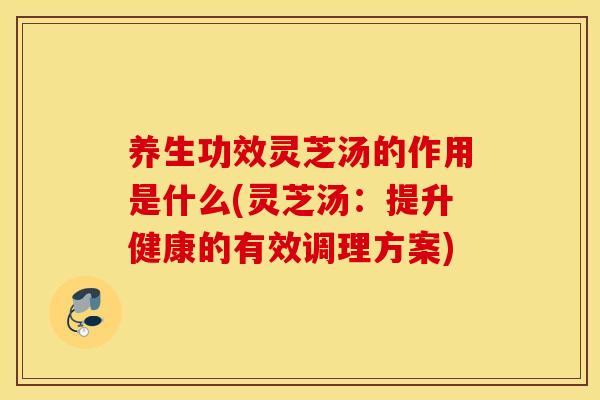 养生功效灵芝汤的作用是什么(灵芝汤：提升健康的有效调理方案)