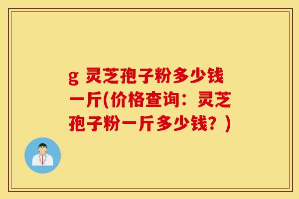 g 灵芝孢子粉多少钱一斤(价格查询：灵芝孢子粉一斤多少钱？)