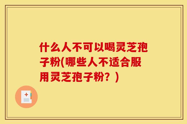 什么人不可以喝灵芝孢子粉(哪些人不适合服用灵芝孢子粉？)