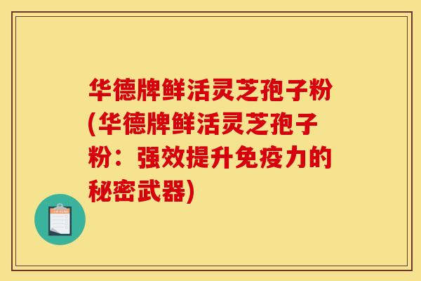 华德牌鲜活灵芝孢子粉(华德牌鲜活灵芝孢子粉：强效提升免疫力的秘密武器)