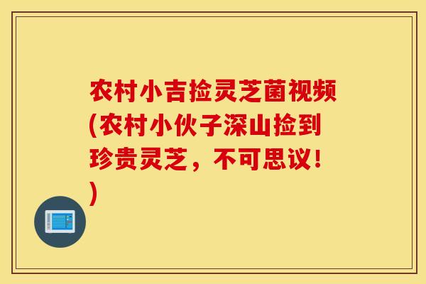 农村小吉捡灵芝菌视频(农村小伙子深山捡到珍贵灵芝，不可思议！)