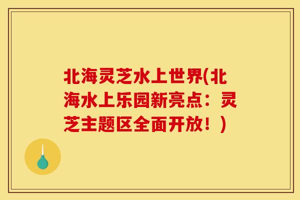 北海灵芝水上世界(北海水上乐园新亮点：灵芝主题区全面开放！)