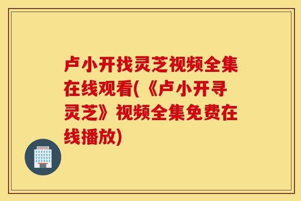 卢小开找灵芝视频全集在线观看(《卢小开寻灵芝》视频全集免费在线播放)