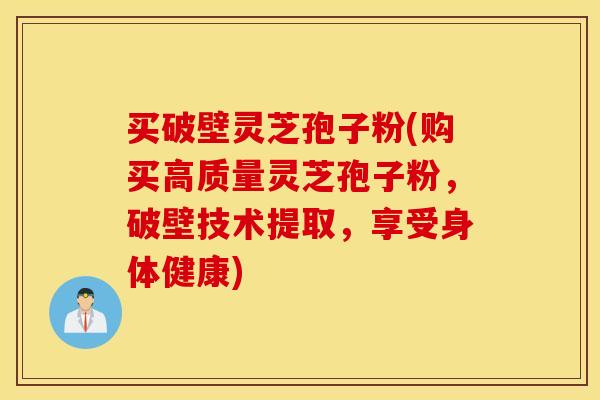 买破壁灵芝孢子粉(购买高质量灵芝孢子粉，破壁技术提取，享受身体健康)