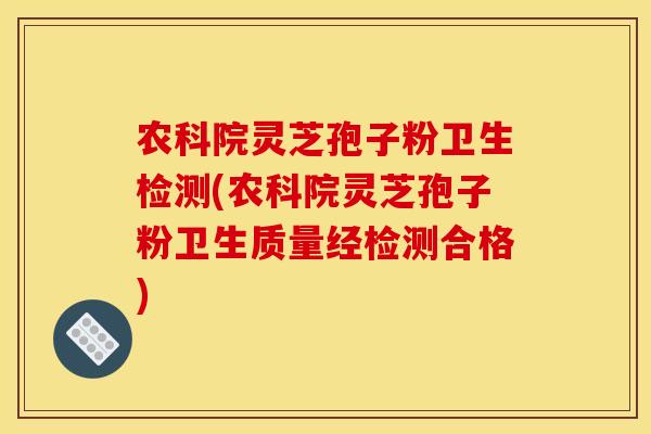 农科院灵芝孢子粉卫生检测(农科院灵芝孢子粉卫生质量经检测合格)