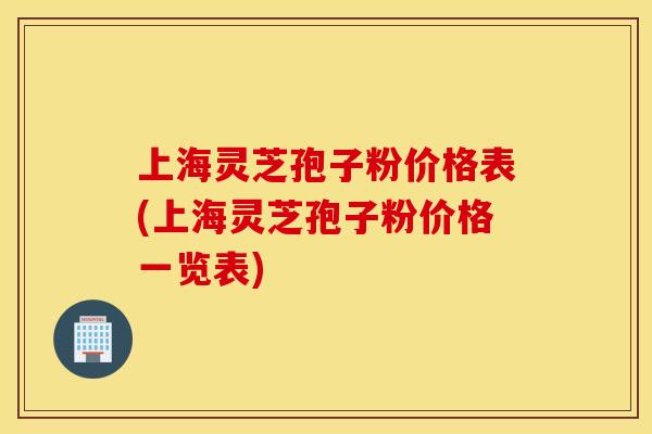 上海灵芝孢子粉价格表(上海灵芝孢子粉价格一览表)