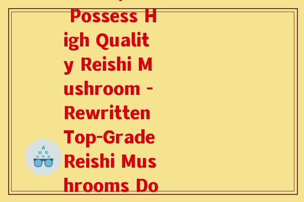 你有好灵芝吗英语翻译怎么写(Do You Possess High Quality Reishi Mushroom - Rewritten Top-Grade Reishi Mushrooms Do You Have Them)